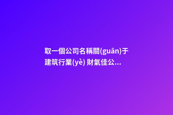 取一個公司名稱關(guān)于建筑行業(yè) 財氣佳公司起名用字-名學(xué)網(wǎng)-第1張-公司起名-玄機(jī)派